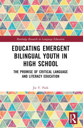 Educating Emergent Bilingual Youth in High School: The Promise of Critical Language and Literacy Education Jie Y. Park 9781032284118