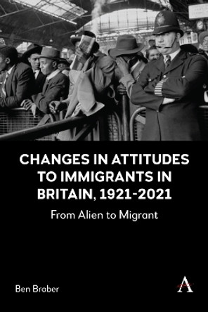 Changes in Attitudes to Immigrants in Britain, 1921-2021: From Alien to Migrant Ben Braber 9781839994258