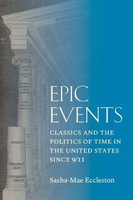 Epic Events: Classics and the Politics of Time in the United States since 9/11 Sasha-Mae Eccleston 9780300263411
