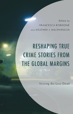 Reshaping True Crime Stories from the Global Margins: Voicing the Less Dead Francesca Borrione 9781666942651