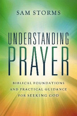 Understanding Prayer: Biblical Foundations and Practical Guidance for Seeking God Sam Storms 9780310171102