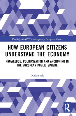 How European Citizens Understand the Economy: Knowledge, Politicization and Anchoring in the European Public Sphere Dorian Alt 9781032371658