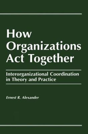 How Organizations Act Together: Interorganizational Coordination in Theory and Practice by E. Alexander
