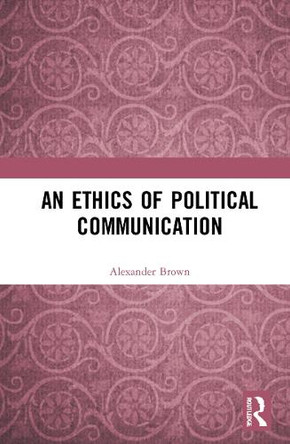 An Ethics of Political Communication Alexander Brown 9781032075945