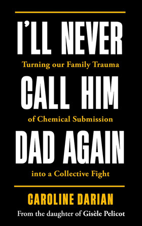 I'll Never Call Him Dad Again: Turning our family trauma of Chemical Submission into a collective fight Caroline Darian 9781785125973