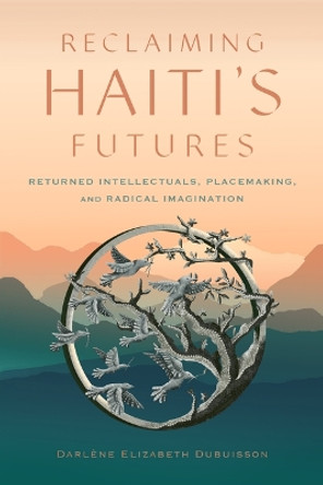 Reclaiming Haiti's Futures: Returned Intellectuals, Placemaking, and Radical Imagination Darl�ne Elizabeth Dubuisson 9781978837409