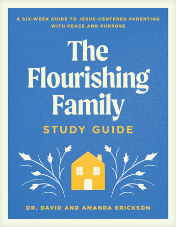 The Flourishing Family Study Guide: A Six-Week Guide to Jesus-Centered Parenting with Peace and Purpose Dr Erickson 9781496488503