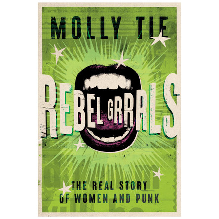 Rebel Grrrrls: The Real Story of Women and Punk from the 1970s to Today Molly Tie 9781913172985