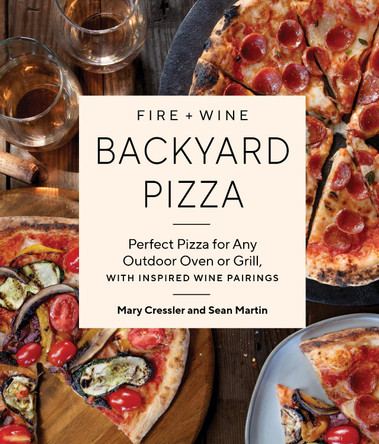 Fire + Wine Backyard Pizza: Perfect Pizza with Your Outdoor Pizza Oven or Grill, with Inspired Wine Pairings Mary Cressler 9781632175410