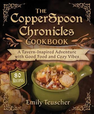 The Copperspoon Chronicles Cookbook: A Tavern-Inspired Adventure with Good Food and Cozy Vibes Emily Teuscher 9781510781986
