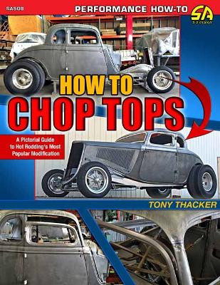 How to Chop Tops: A Pictorial Guide to Hot Rodding's Most Popular Modification Tony Thacker 9781613256053
