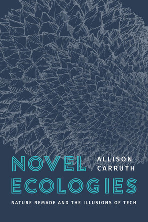 Novel Ecologies: Nature Remade and the Illusions of Tech Professor Allison Carruth 9780226837734