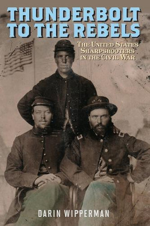 Thunderbolt to the Rebels: The United States Sharpshooters in the Civil War Darin Wipperman 9780811775687