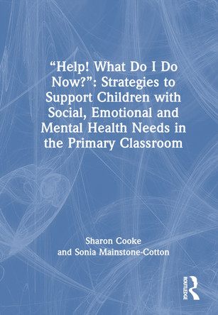 “Help! What Do I Do Now?”: Strategies to Support Children with Social, Emotional and Mental Health Needs in the Primary Classroom Sharon Cooke 9781032739748