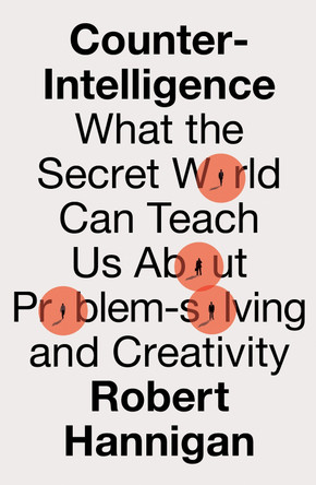 Counter-Intelligence: What the Secret World Can Teach Us About Problem-solving and Creativity Robert Hannigan 9780008398576