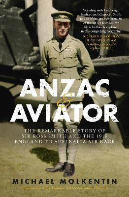 Anzac and Aviator: The Remarkable Story of Sir Ross Smith and the 1919 England to Australia Air Race by Michael Molkentin