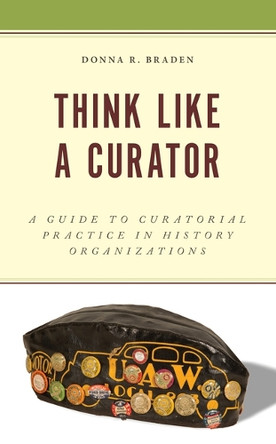 Think Like a Curator: A Guide to Curatorial Practice in History Organizations Donna R Braden 9781538182802