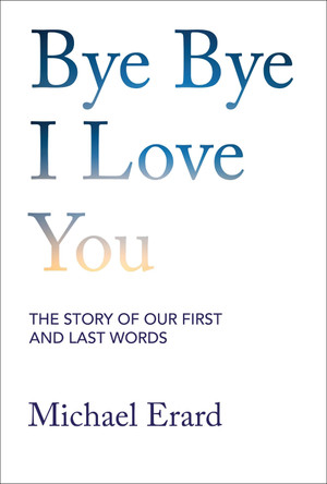 Bye Bye I Love You: The Story of Our First and Last Words Michael Erard 9780262049429