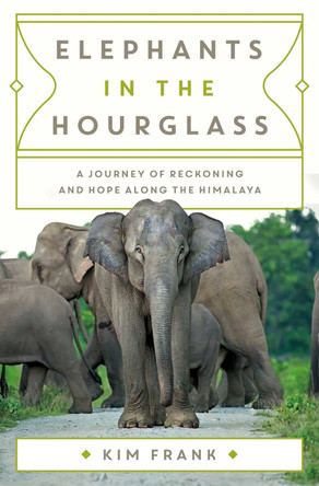 Elephants in the Hourglass: A Journey of Reckoning and Hope Along the Himalaya Kim Frank 9781639367955