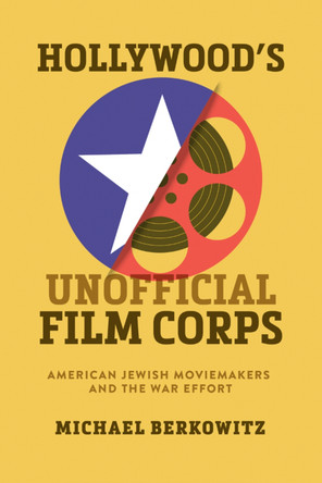 Hollywood's Unofficial Film Corps: American Jewish Moviemakers and the War Effort Michael Berkowitz 9780299349509