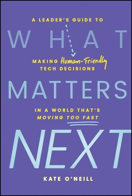What Matters Next: A Leader's Guide to Making Human-Friendly Tech Decisions in a World That's Moving Too Fast Kate O'Neill 9781394296422