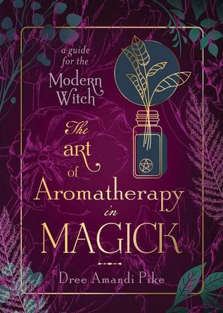 The Art of Aromatherapy in Magick: A Guide for the Modern Witch Dree Amandi Pike 9780738770031
