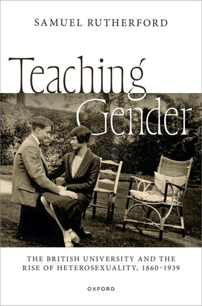 Teaching Gender: The British University and the Rise of Heterosexuality, 1860–1939 Samuel Rutherford 9780198937494
