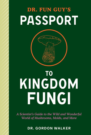 Dr. Fun Guy's Passport to Kingdom Fungi: A Scientist's Guide to the Wild and Wonderful World of Mushrooms, Molds, and More Gordon Walker 9781984861795