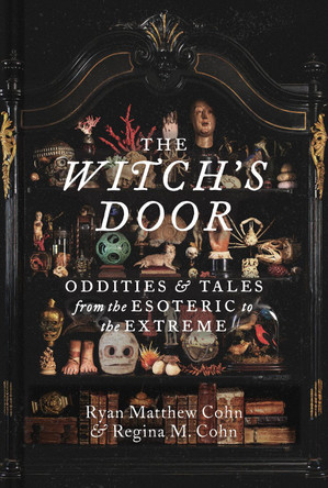 The Witch's Door: Oddities and Tales from the Esoteric to the Extreme Ryan Matthew Cohn 9781797229584