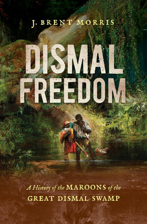 Dismal Freedom: A History of the Maroons of the Great Dismal Swamp J Brent Morris 9781469688343