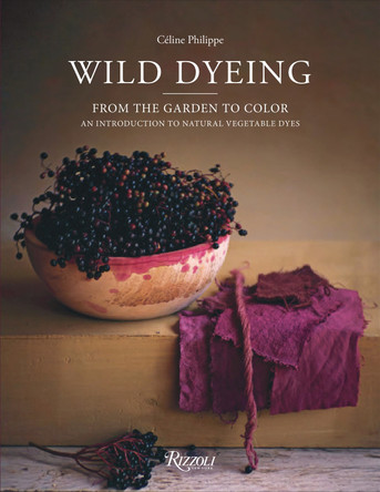 Wild Dyeing: From the Garden to Color – An Introduction to Natural Vegetable Dyes Céline Philippe 9780847845460 Wild Dyeing: From the Garden to Color – An Introduction to Natural Vegetable Dyes Céline Philippe 9780847845460