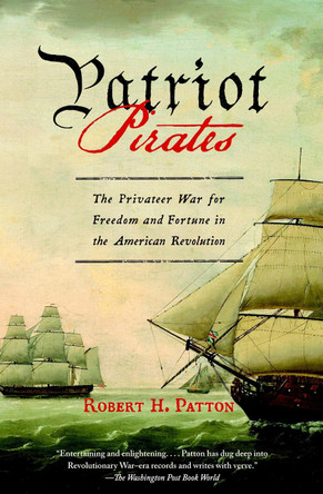 Patriot Pirates: The Privateer War for Freedom and Fortune in the American Revolution by Robert H Patton 9780307390554