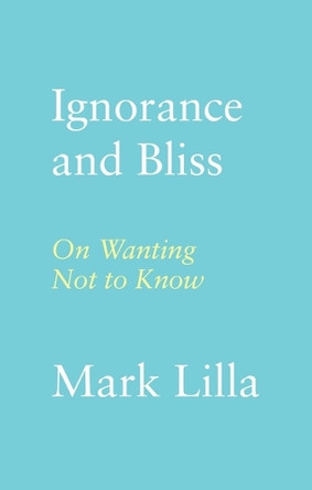 Ignorance and Bliss: On Wanting Not to Know by Mark Lilla 9780374174354