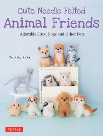 Cute Needle Felted Animal Friends: Adorable Cats, Dogs and Other Pets by Sachiko Susa