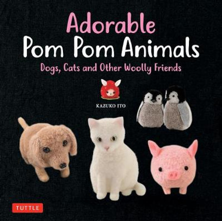Adorable Pom Pom Animals: Dogs, Cats and Other Woolly Friends by K. Ito