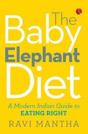 The Baby Elephant Diet: A Modern Indian Guide to Eating Right by Ravi Mantha