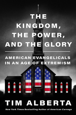 The Kingdom, the Power, and the Glory: American Evangelicals in an Age of Extremism by Tim Alberta 9780063226890