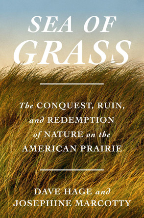 Sea of Grass: The Conquest, Ruin, and Redemption of Nature on the American Prairie Dave Hage 9780593447406