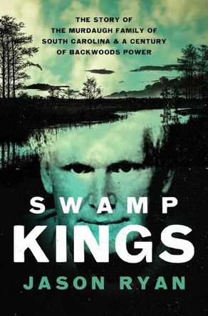 Swamp Kings: The Story of the Murdaugh Family of South Carolina and a Century of Backwoods Power Jason Ryan 9781639369478