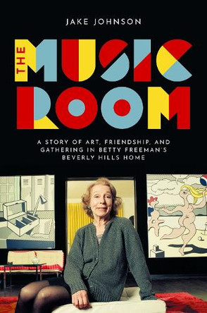 The Music Room: A Story of Art, Friendship, and Gathering in Betty Freeman's Beverly Hills Home Jake Johnson 9780197775721