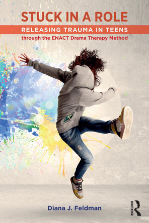 Stuck in a Role: Releasing Trauma in Teens through the ENACT Drama Therapy Method Diana J. Feldman 9781032540733