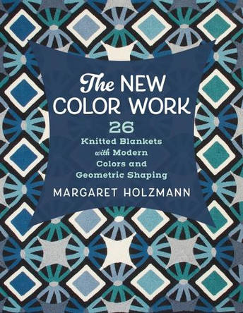 The New Color Work: 26 Knitted Blankets with Modern Colors and Geometric Shaping Margaret Holzmann 9780811776615