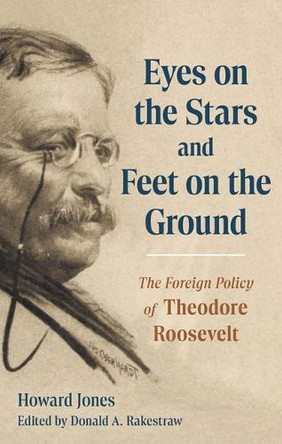Eyes on the Stars and Feet on the Ground: The Foreign Policy of Theodore Roosevelt Howard Jones 9798881801892