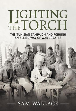 Lighting the Torch: The Tunisian Campaign and Forging an Allied Way of War 1942-43 Sam Wallace 9781804516652