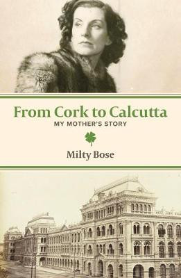 From Cork to Calcutta - My Mother's Story by Milty Bose