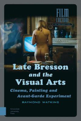 Late Bresson and the Visual Arts: Cinema, Painting and Avant-Garde Experiment by Raymond Watkins