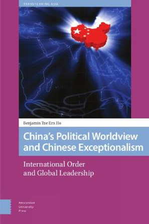 China's Political Worldview and Chinese Exceptionalism: International Order and Global Leadership by Benjamin Ho