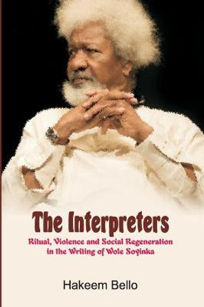 The Interpreters: Ritual, Violence, and Social Regeneration in the Writing of Wole Soyinka by Hakeem Bello