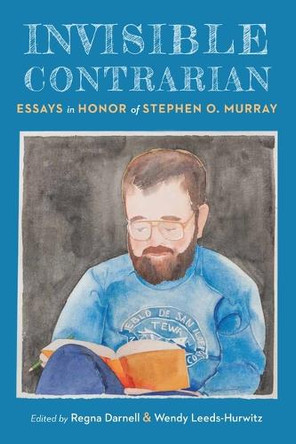 Invisible Contrarian: Essays in Honor of Stephen O. Murray Regna Darnell 9781496243003