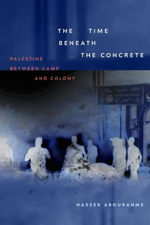 The Time beneath the Concrete: Palestine between Camp and Colony Nasser Abourahme 9781478031444